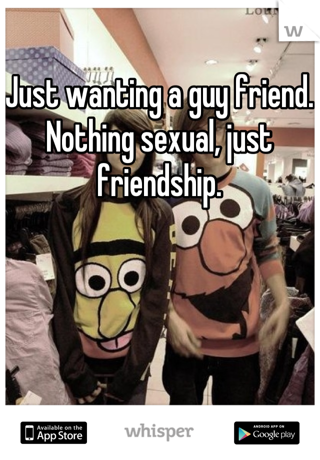 Just wanting a guy friend. Nothing sexual, just friendship.