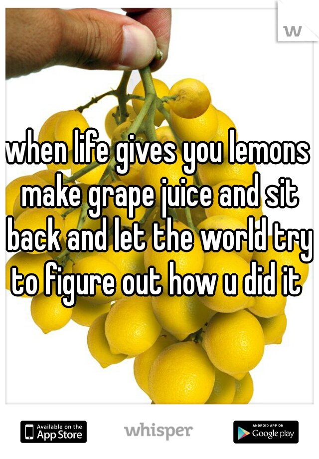 when life gives you lemons make grape juice and sit back and let the world try to figure out how u did it 