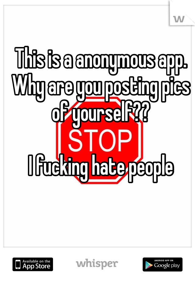 This is a anonymous app. Why are you posting pics of yourself?? 

I fucking hate people 