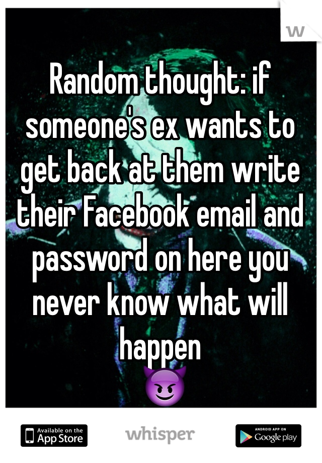 Random thought: if someone's ex wants to get back at them write their Facebook email and password on here you never know what will happen
 😈