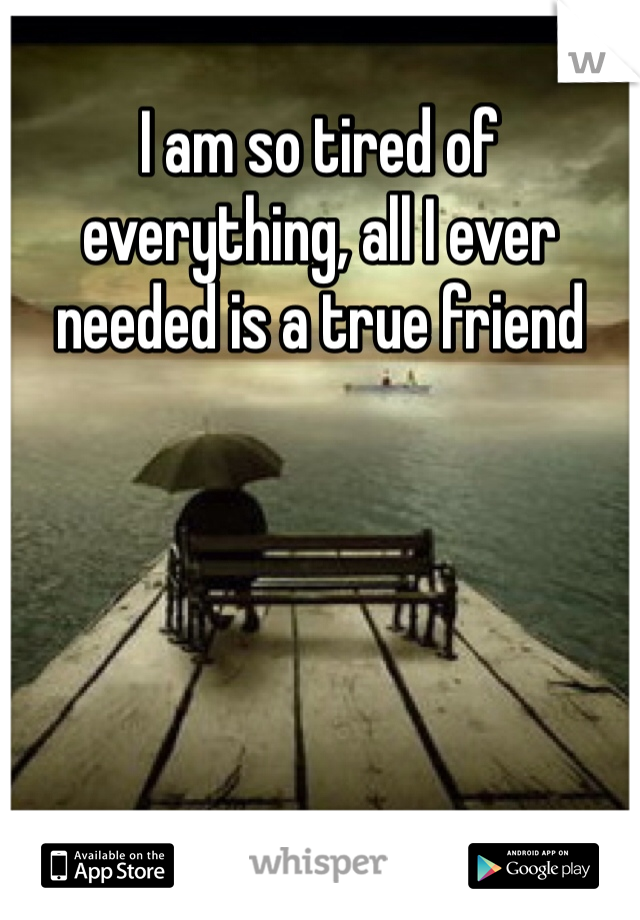 I am so tired of everything, all I ever needed is a true friend

