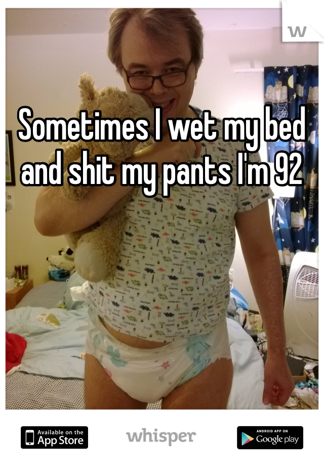 Sometimes I wet my bed and shit my pants I'm 92