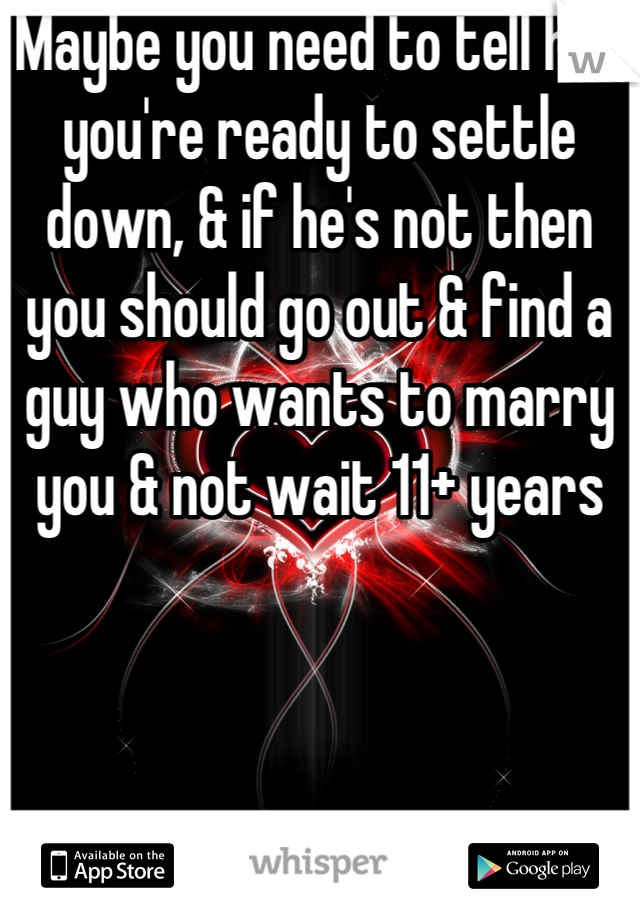 Maybe you need to tell him you're ready to settle down, & if he's not then you should go out & find a guy who wants to marry you & not wait 11+ years