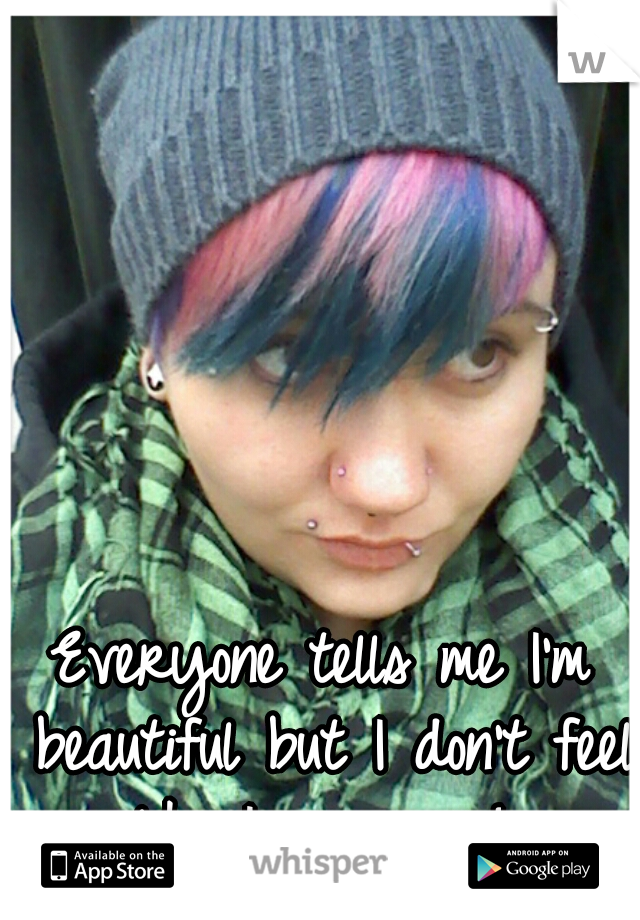 Everyone tells me I'm beautiful but I don't feel like I am ever! 