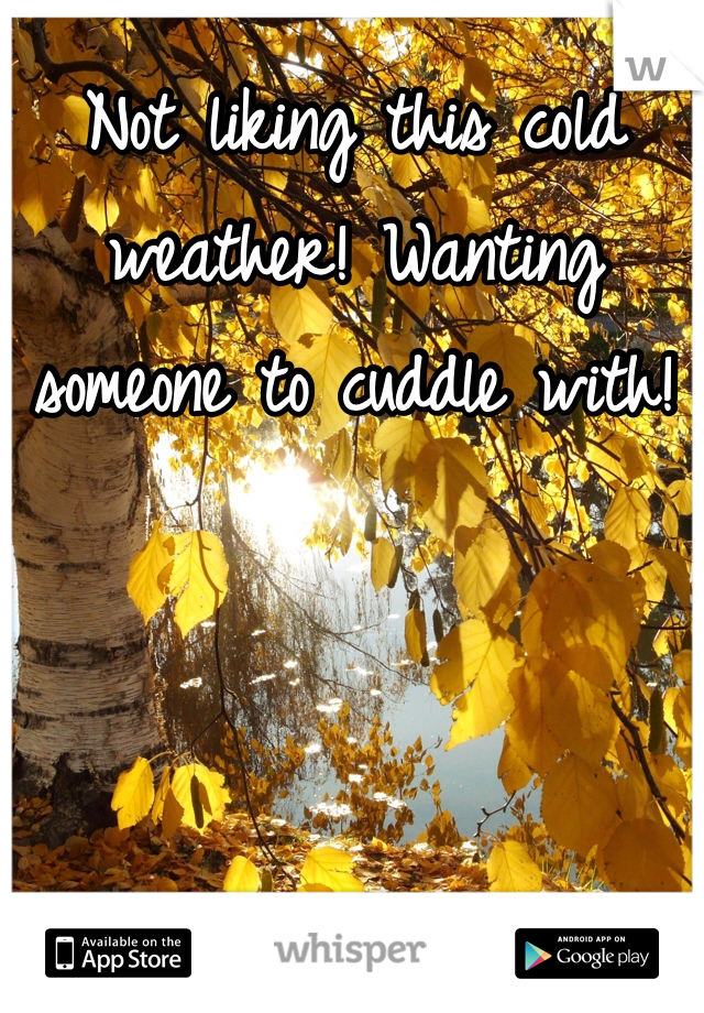 Not liking this cold weather! Wanting someone to cuddle with! 