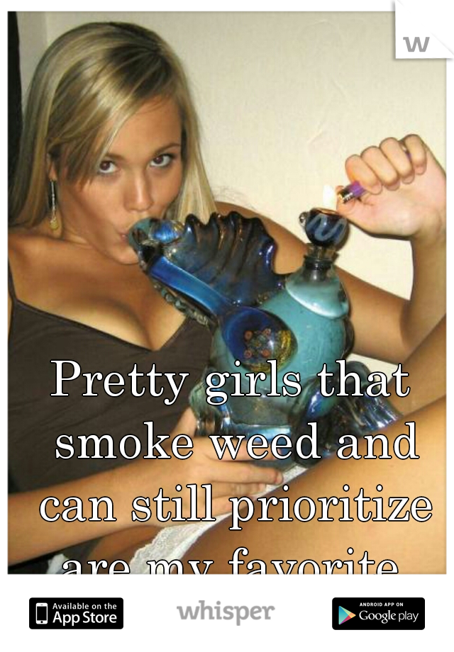 Pretty girls that smoke weed and can still prioritize are my favorite.