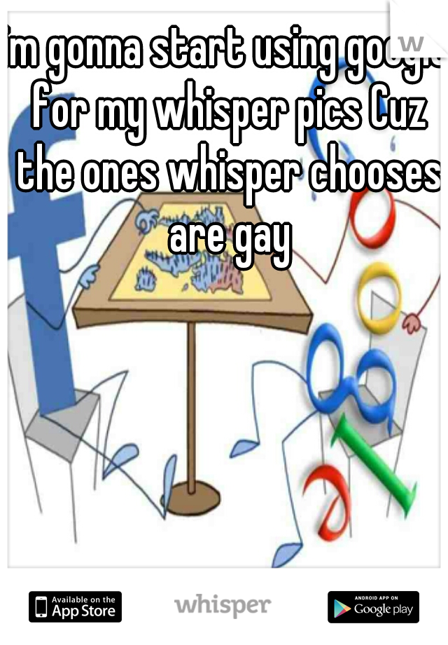 im gonna start using google for my whisper pics Cuz the ones whisper chooses are gay
