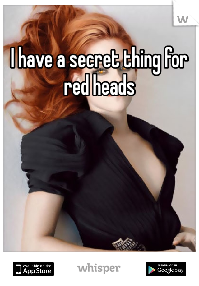 I have a secret thing for red heads 