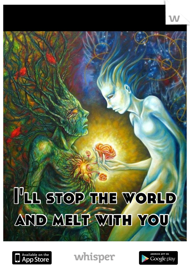 I'll stop the world and melt with you 