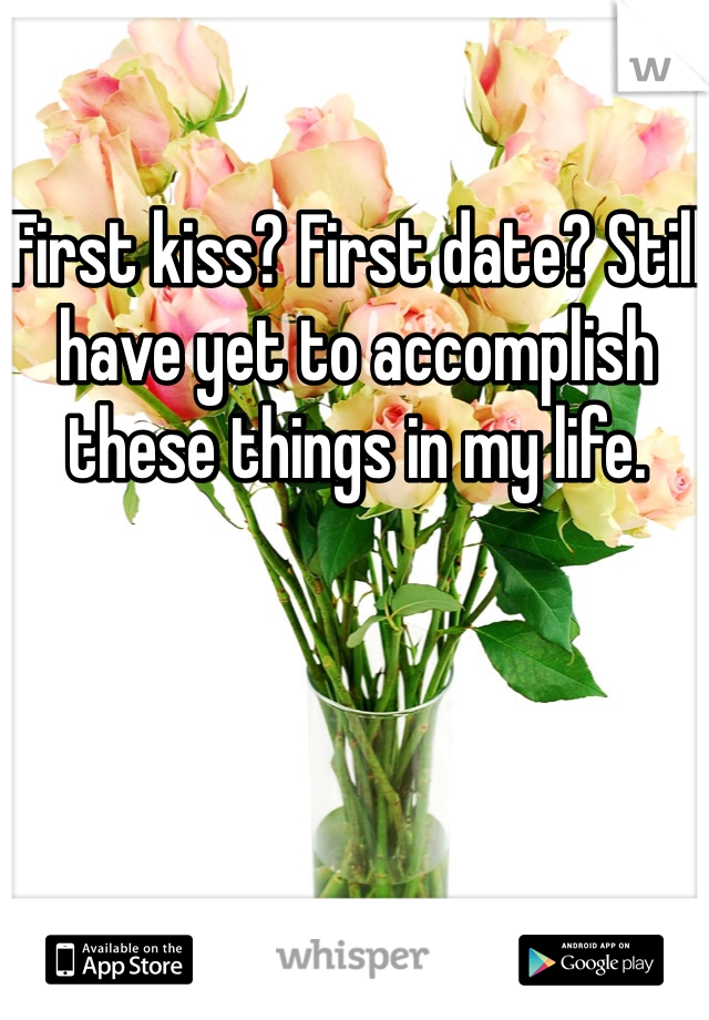 First kiss? First date? Still have yet to accomplish these things in my life. 