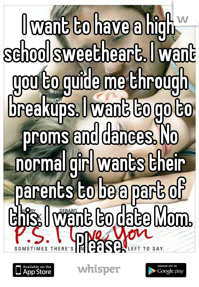 I want to have a high school sweetheart. I want you to guide me through breakups. I want to go to proms and dances. No normal girl wants their parents to be a part of this. I want to date Mom. Please.