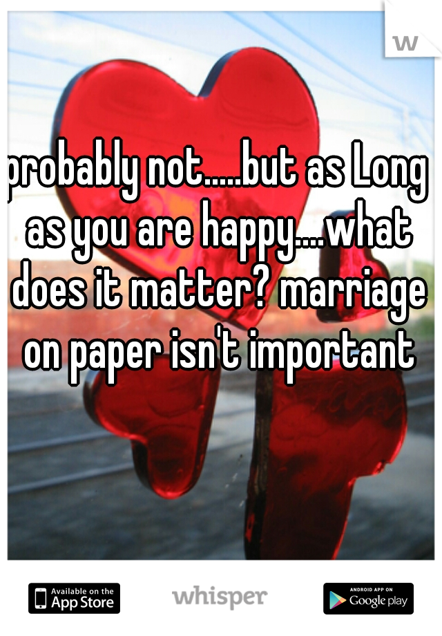 probably not.....but as Long as you are happy....what does it matter? marriage on paper isn't important