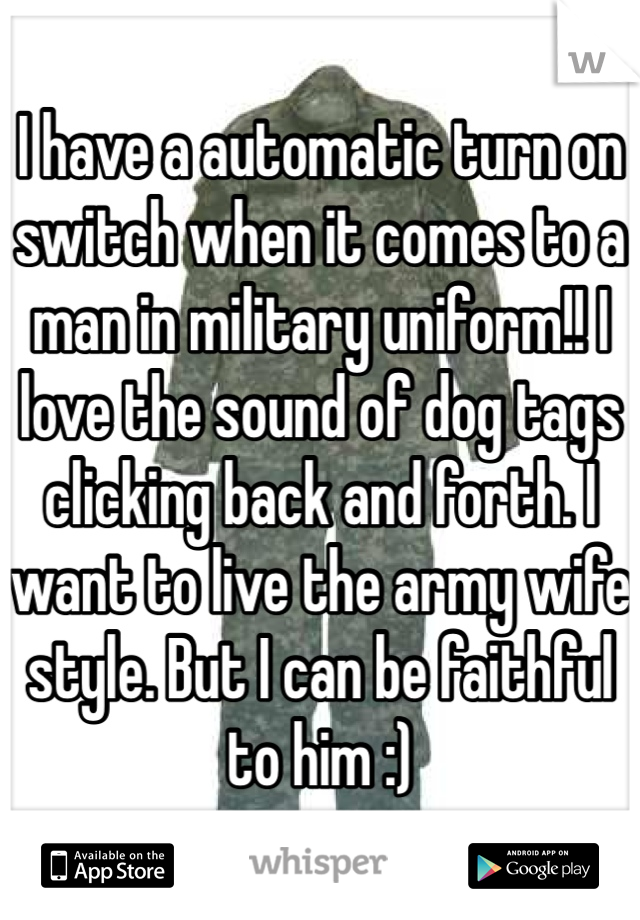 I have a automatic turn on switch when it comes to a man in military uniform!! I love the sound of dog tags clicking back and forth. I want to live the army wife style. But I can be faithful to him :)
