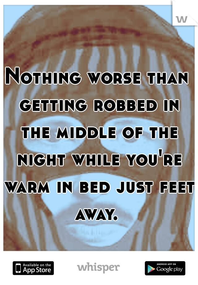 Nothing worse than getting robbed in the middle of the night while you're warm in bed just feet away. 