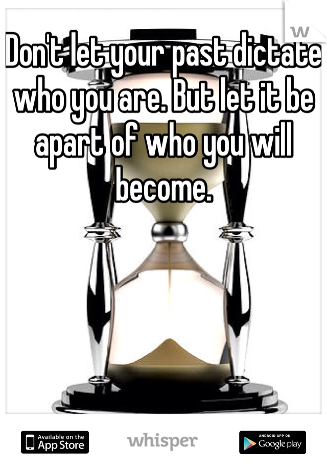 Don't let your past dictate who you are. But let it be apart of who you will become. 