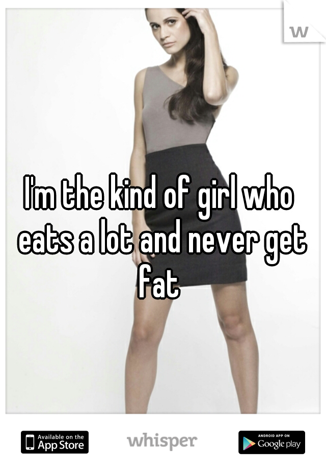 I'm the kind of girl who eats a lot and never get fat 