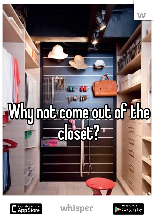 Why not come out of the closet?