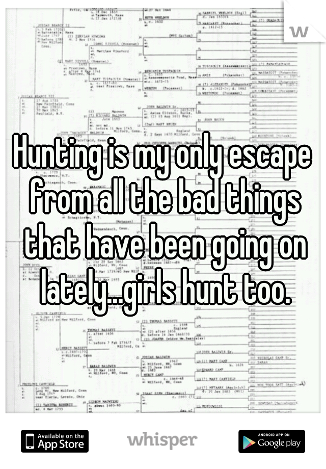 Hunting is my only escape from all the bad things that have been going on lately...girls hunt too.