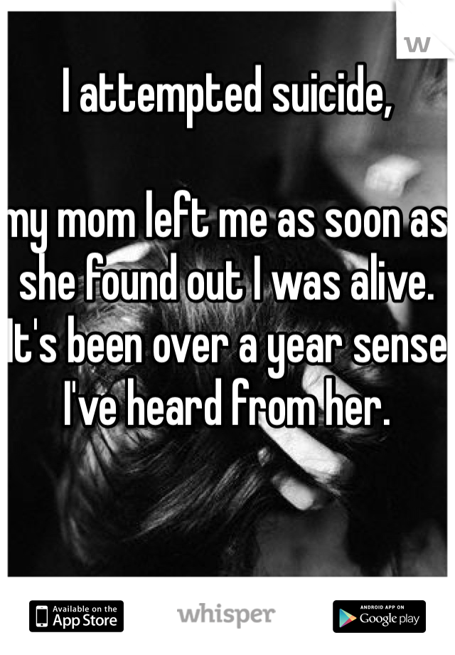 I attempted suicide,

my mom left me as soon as she found out I was alive.
It's been over a year sense I've heard from her. 