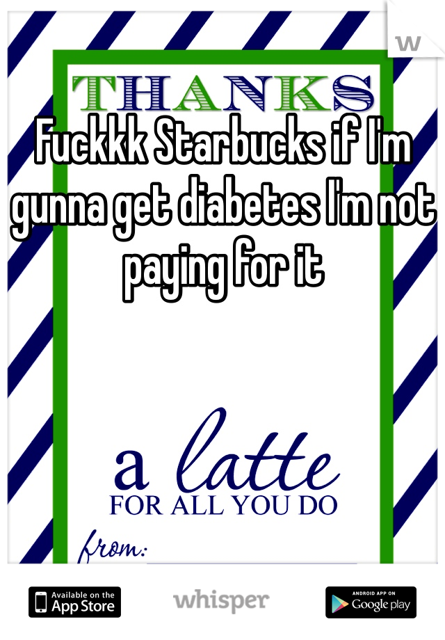 Fuckkk Starbucks if I'm gunna get diabetes I'm not paying for it