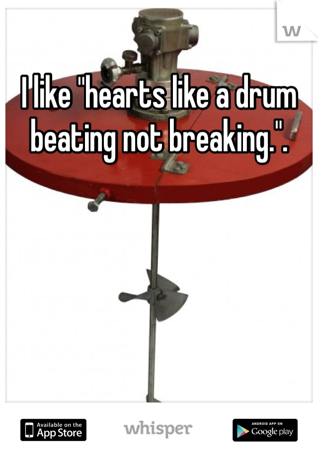 I like "hearts like a drum beating not breaking.". 