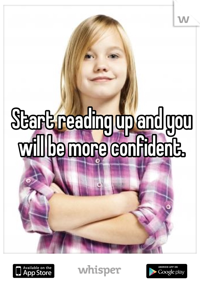 Start reading up and you will be more confident. 