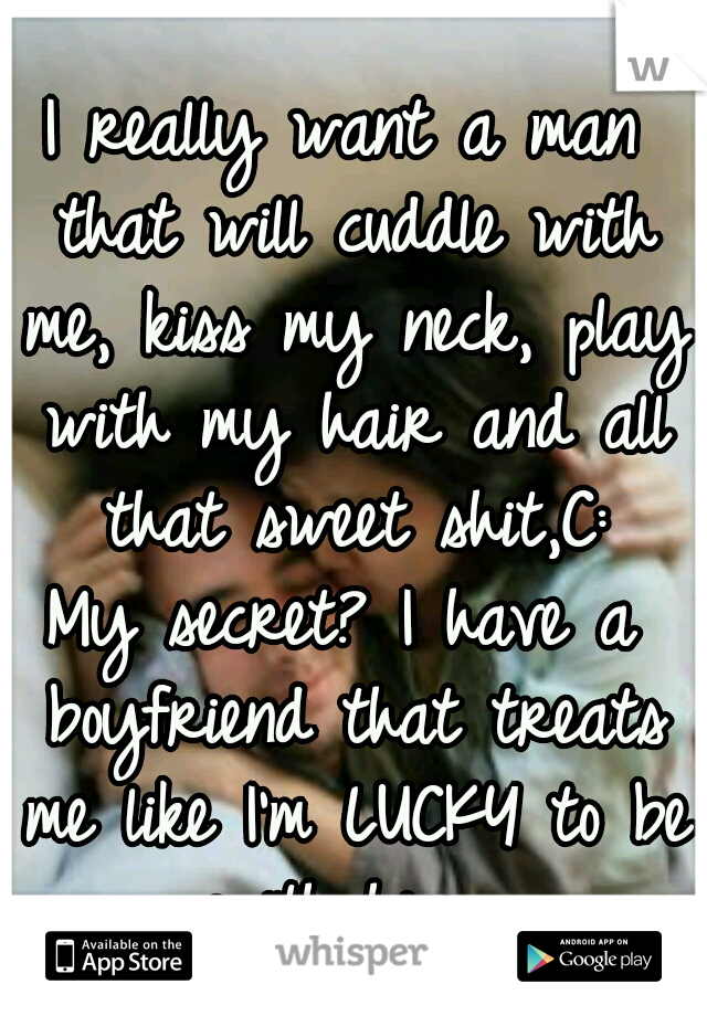 I really want a man that will cuddle with me, kiss my neck, play with my hair and all that sweet shit,C:
My secret? I have a boyfriend that treats me like I'm LUCKY to be with him...