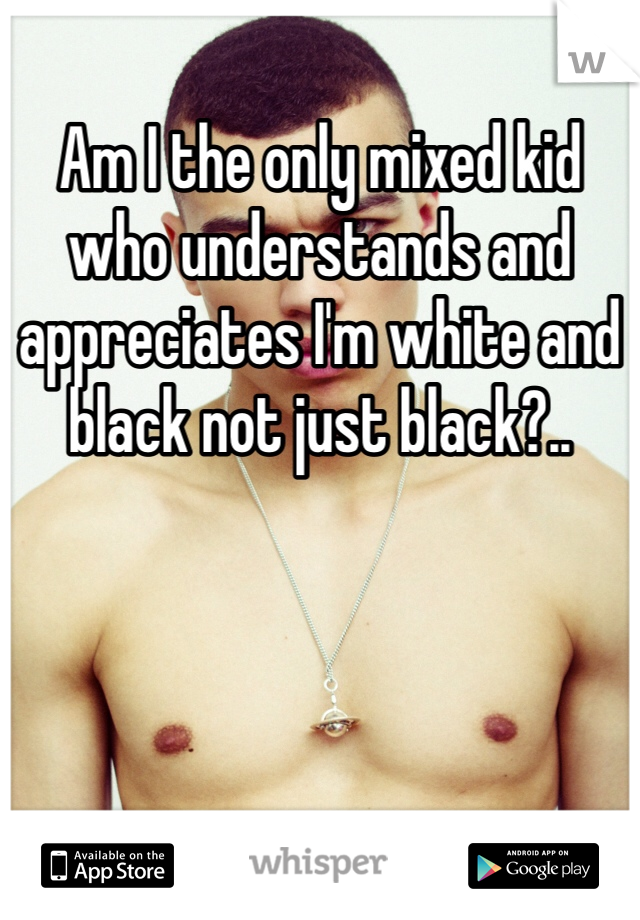 Am I the only mixed kid who understands and appreciates I'm white and black not just black?..