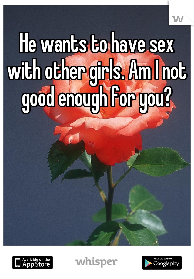 He wants to have sex with other girls. Am I not good enough for you?