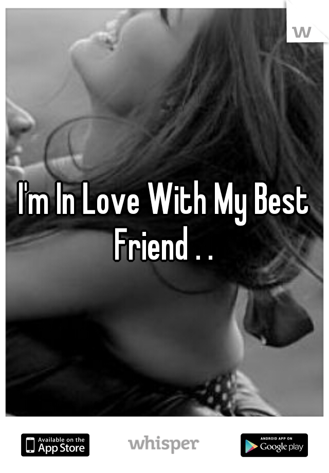 I'm In Love With My Best Friend . . 