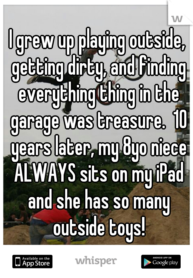 I grew up playing outside, getting dirty, and finding everything thing in the garage was treasure.  10 years later, my 8yo niece ALWAYS sits on my iPad and she has so many outside toys!