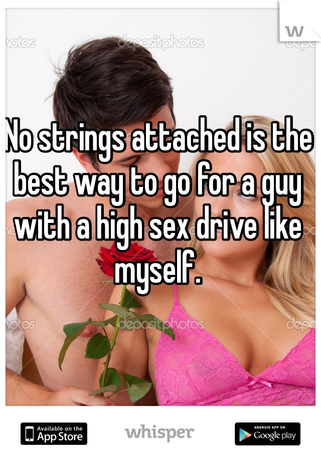 No strings attached is the best way to go for a guy with a high sex drive like myself.