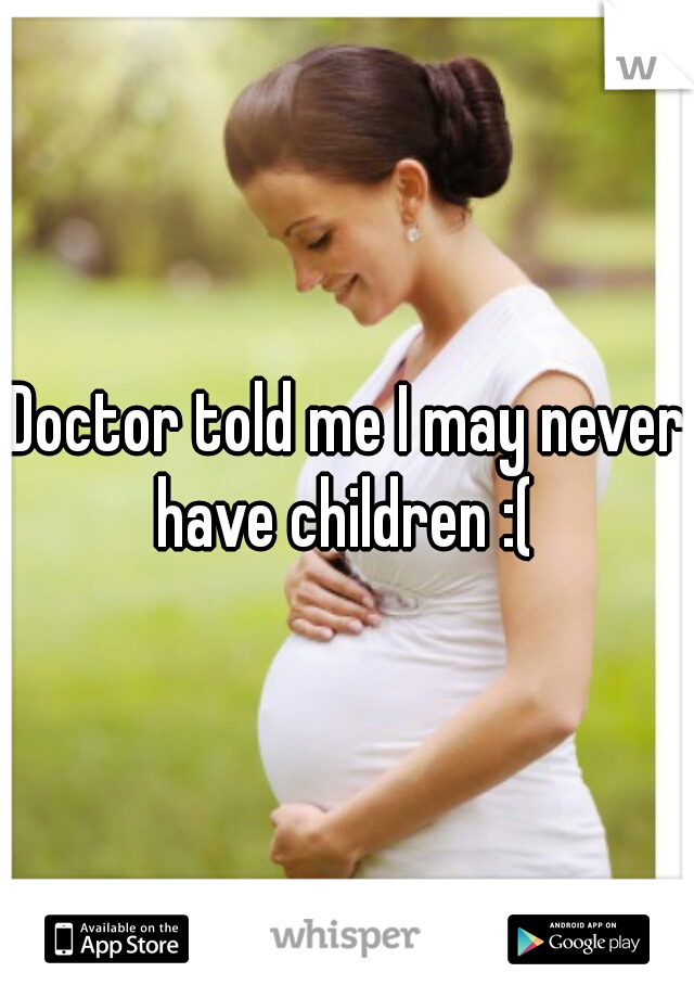Doctor told me I may never have children :( 