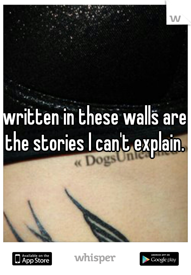 written in these walls are the stories I can't explain. 