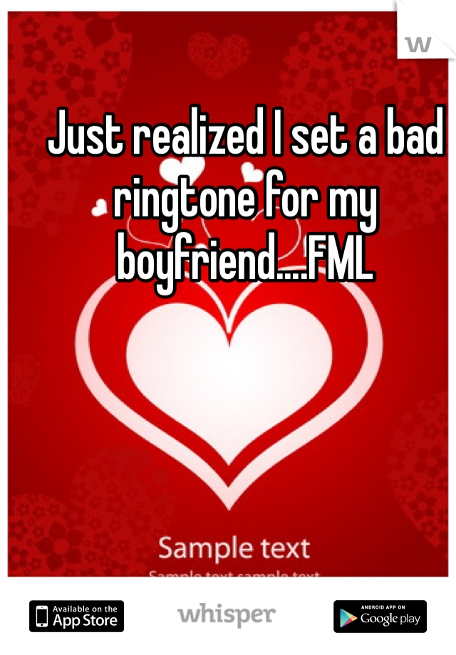 Just realized I set a bad ringtone for my boyfriend....FML