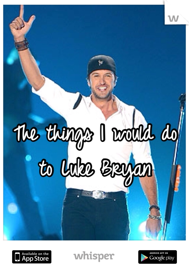 The things I would do to Luke Bryan 