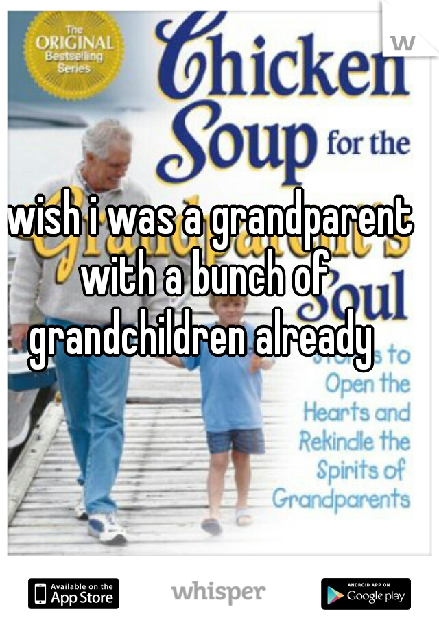 I wish i was a grandparent with a bunch of grandchildren already 