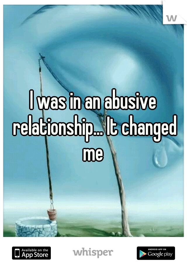 I was in an abusive relationship... It changed me 
