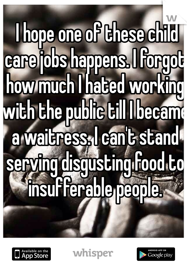  I hope one of these child care jobs happens. I forgot how much I hated working with the public till I became a waitress. I can't stand serving disgusting food to insufferable people. 