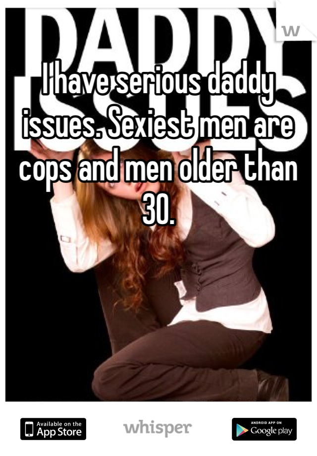 I have serious daddy issues. Sexiest men are cops and men older than 30.