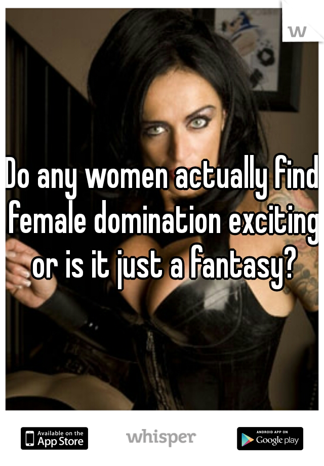Do any women actually find female domination exciting or is it just a fantasy?