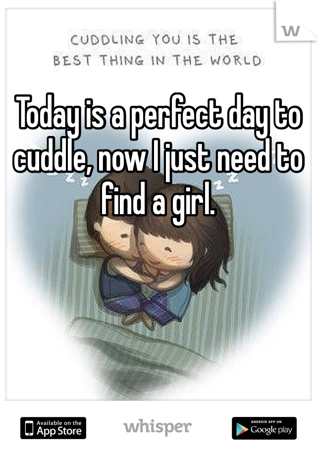 Today is a perfect day to cuddle, now I just need to find a girl.