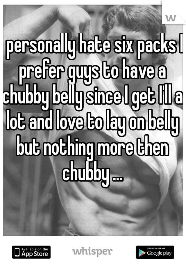 I personally hate six packs I prefer guys to have a chubby belly since I get I'll a lot and love to lay on belly but nothing more then chubby ...