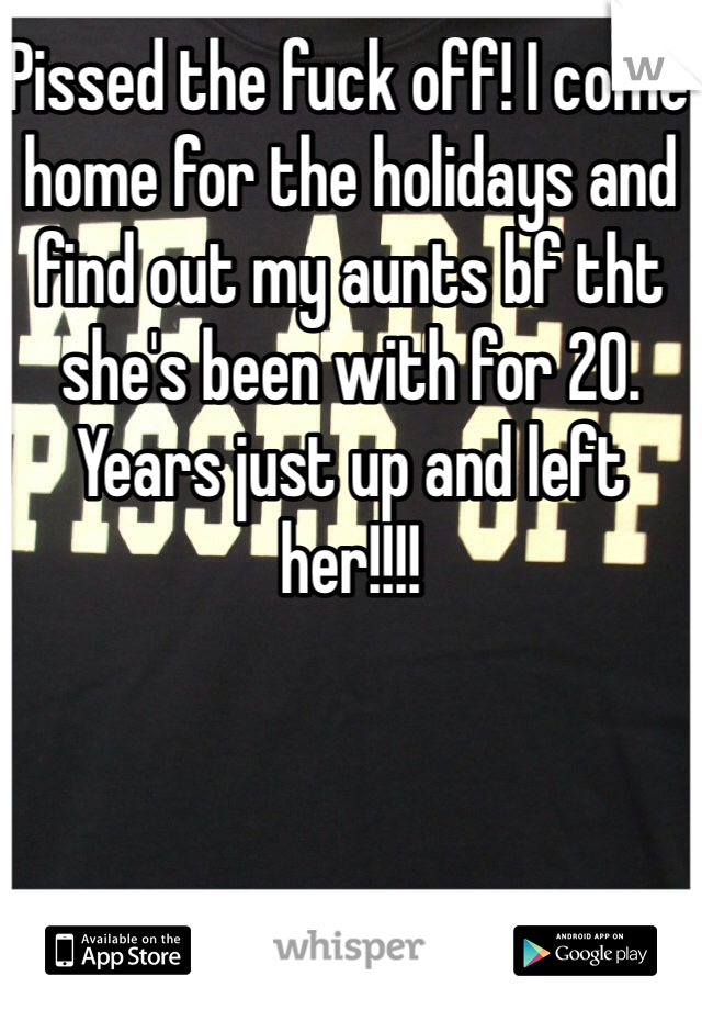 Pissed the fuck off! I come home for the holidays and find out my aunts bf tht she's been with for 20. Years just up and left her!!!!