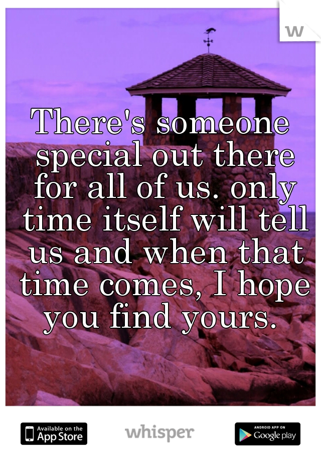 There's someone special out there for all of us. only time itself will tell us and when that time comes, I hope you find yours. 