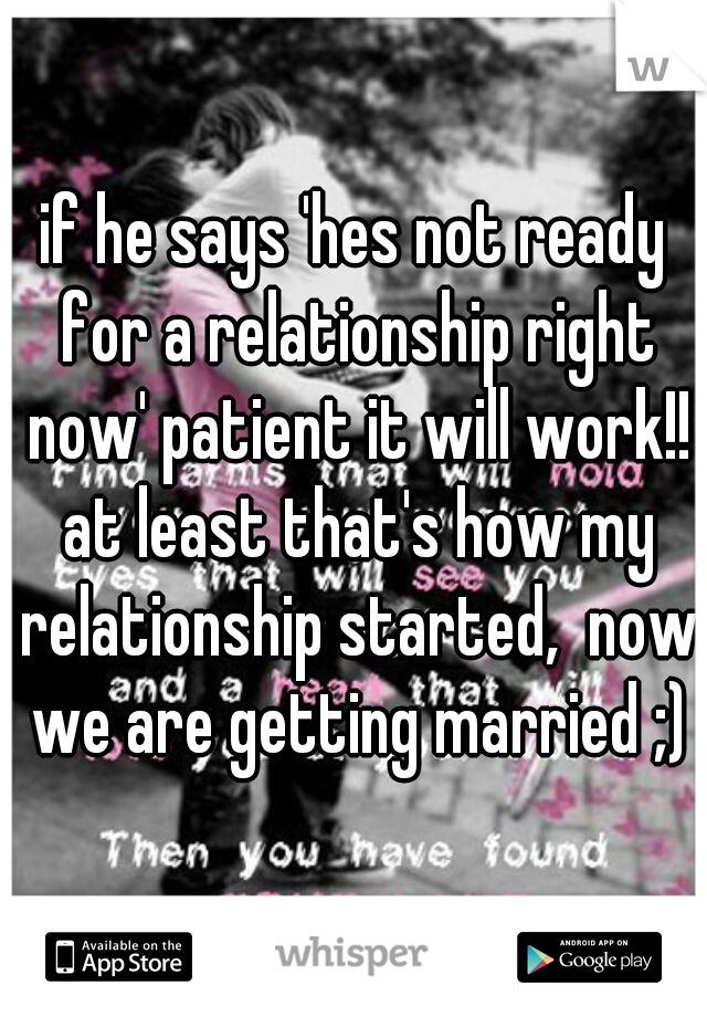 if he says 'hes not ready for a relationship right now' patient it will work!! at least that's how my relationship started,  now we are getting married ;)