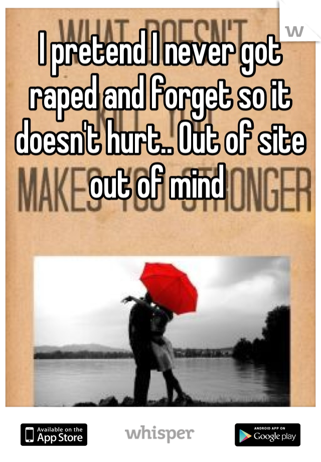 I pretend I never got raped and forget so it doesn't hurt.. Out of site out of mind 