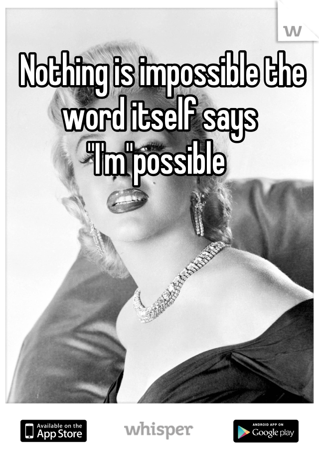  Nothing is impossible the word itself says "I'm"possible 