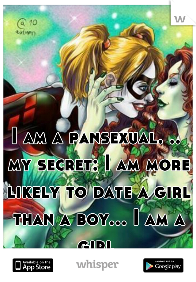 I am a pansexual. .. my secret: I am more likely to date a girl than a boy... I am a girl 