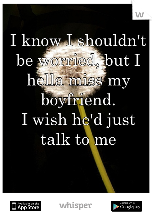 I know I shouldn't be worried, but I hella miss my boyfriend.
I wish he'd just talk to me
